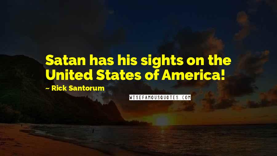 Rick Santorum Quotes: Satan has his sights on the United States of America!