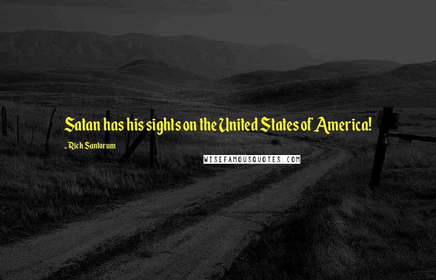 Rick Santorum Quotes: Satan has his sights on the United States of America!