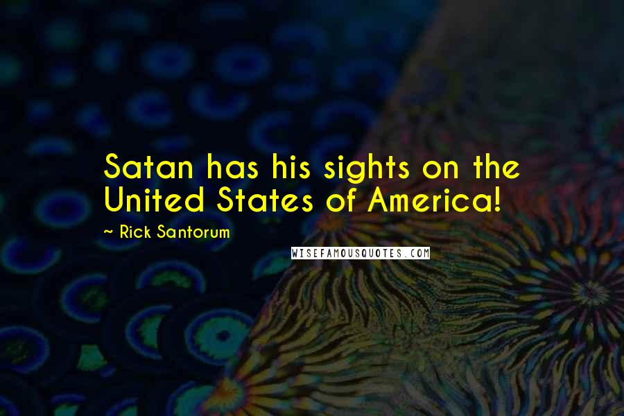 Rick Santorum Quotes: Satan has his sights on the United States of America!