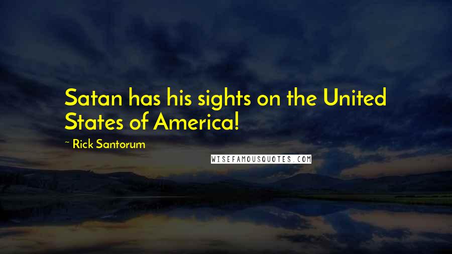 Rick Santorum Quotes: Satan has his sights on the United States of America!