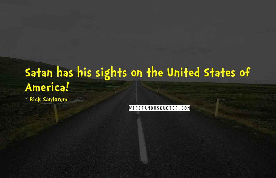 Rick Santorum Quotes: Satan has his sights on the United States of America!
