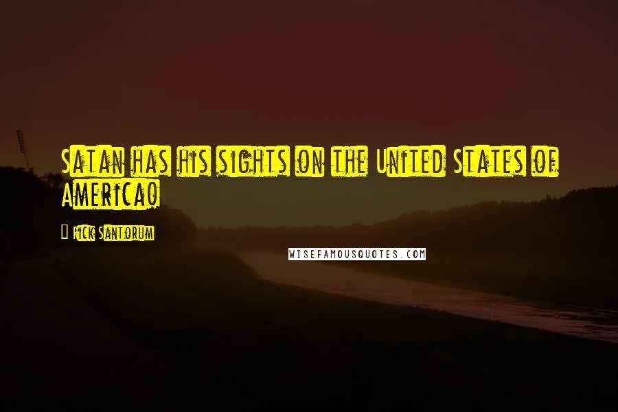 Rick Santorum Quotes: Satan has his sights on the United States of America!