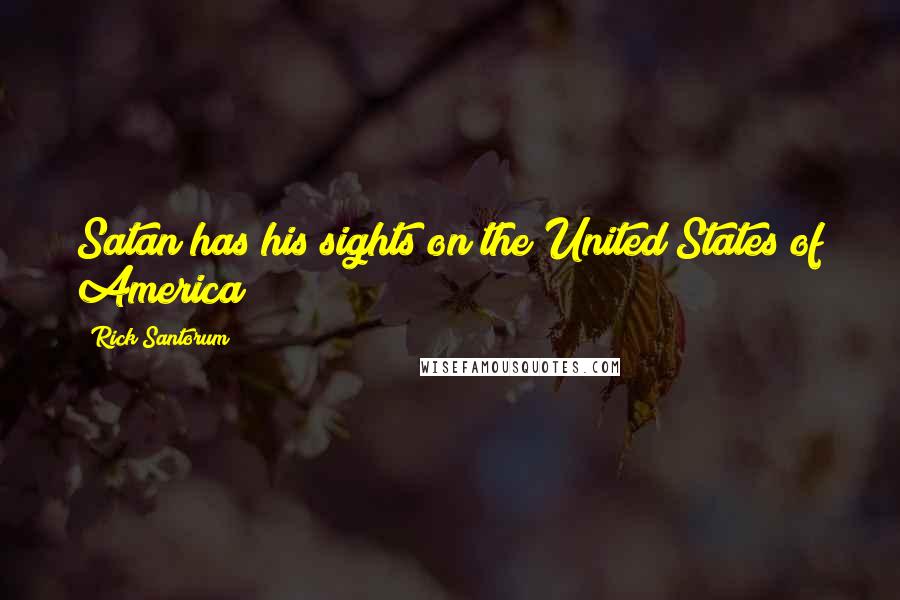 Rick Santorum Quotes: Satan has his sights on the United States of America!