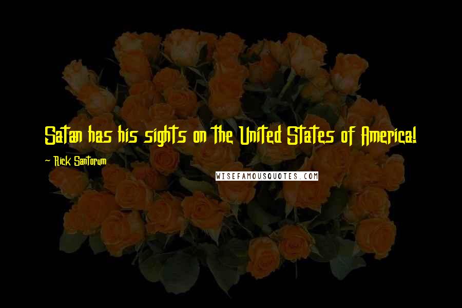Rick Santorum Quotes: Satan has his sights on the United States of America!