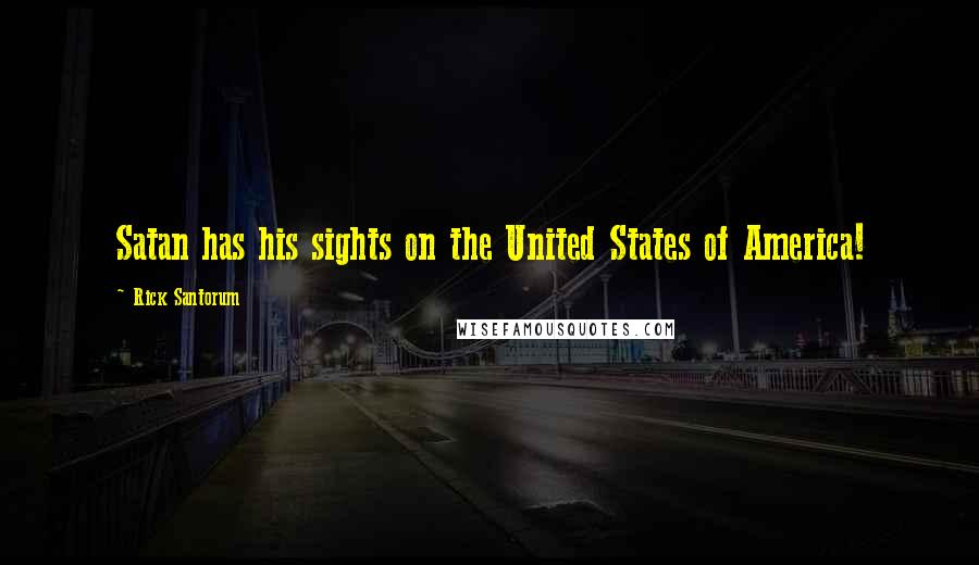 Rick Santorum Quotes: Satan has his sights on the United States of America!