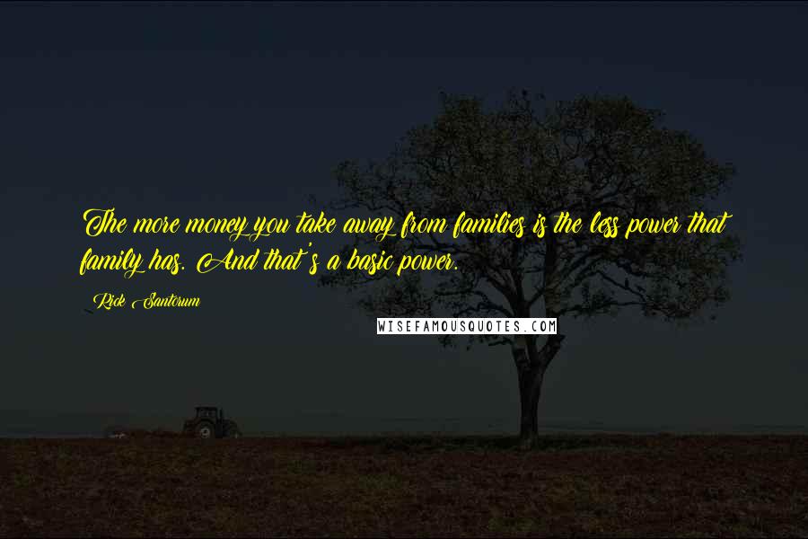 Rick Santorum Quotes: The more money you take away from families is the less power that family has. And that's a basic power.