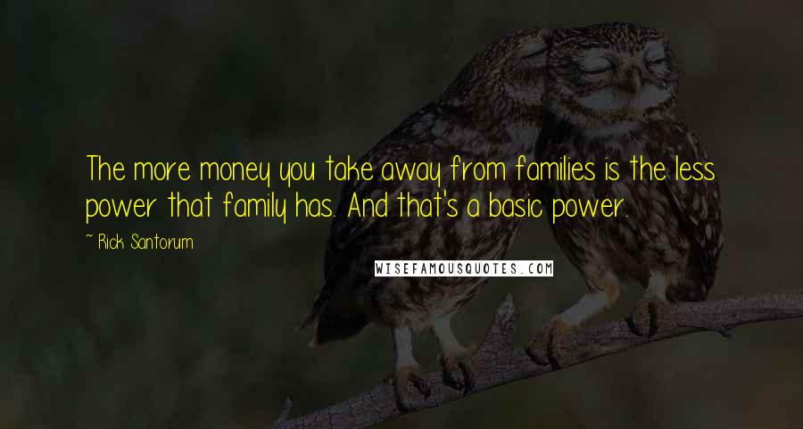 Rick Santorum Quotes: The more money you take away from families is the less power that family has. And that's a basic power.