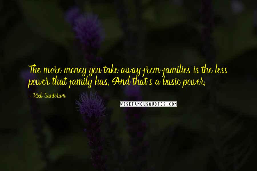 Rick Santorum Quotes: The more money you take away from families is the less power that family has. And that's a basic power.