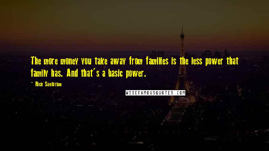 Rick Santorum Quotes: The more money you take away from families is the less power that family has. And that's a basic power.