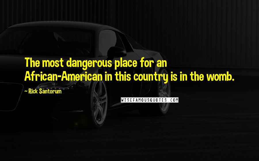 Rick Santorum Quotes: The most dangerous place for an African-American in this country is in the womb.