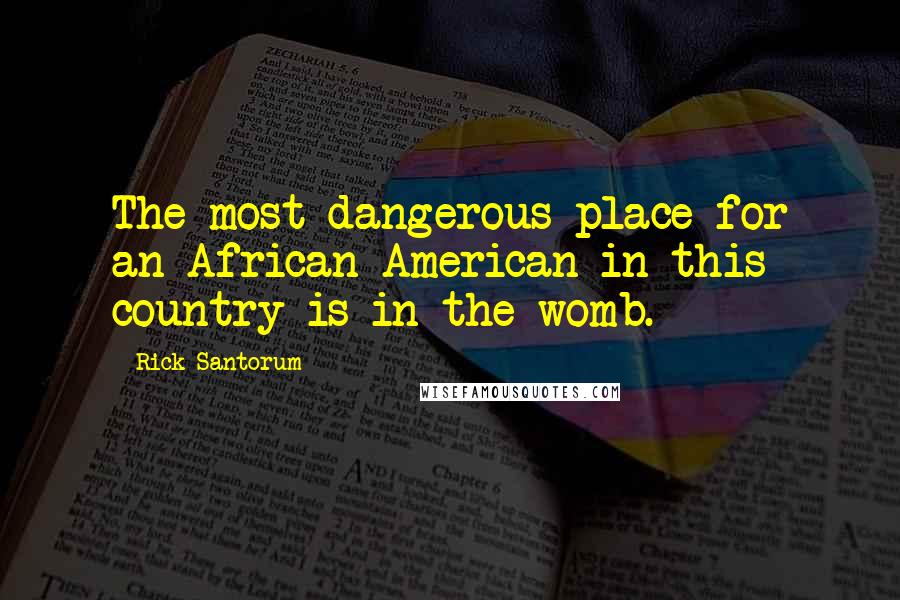 Rick Santorum Quotes: The most dangerous place for an African-American in this country is in the womb.