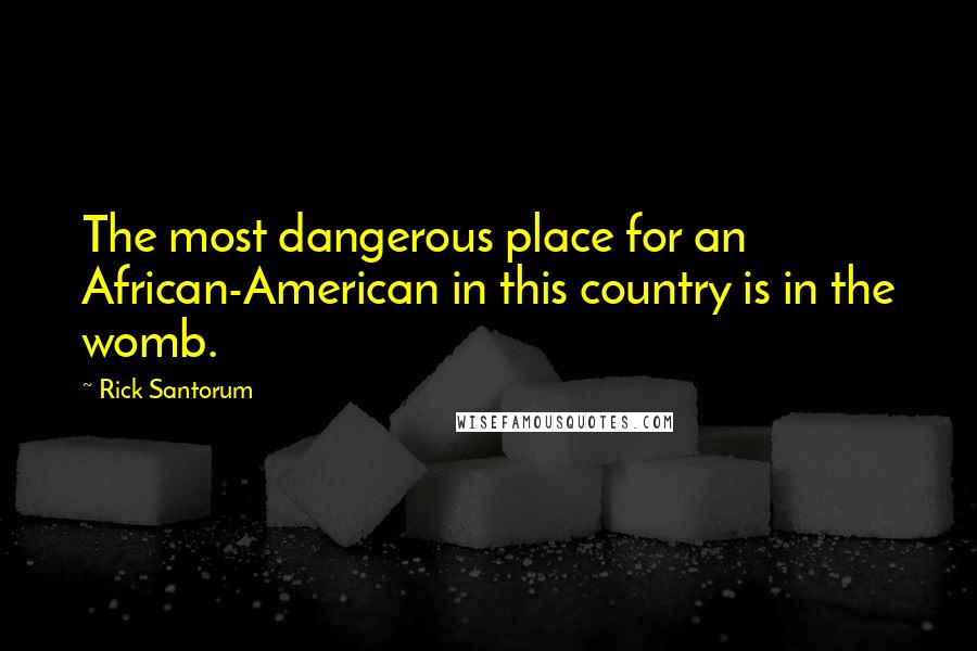 Rick Santorum Quotes: The most dangerous place for an African-American in this country is in the womb.