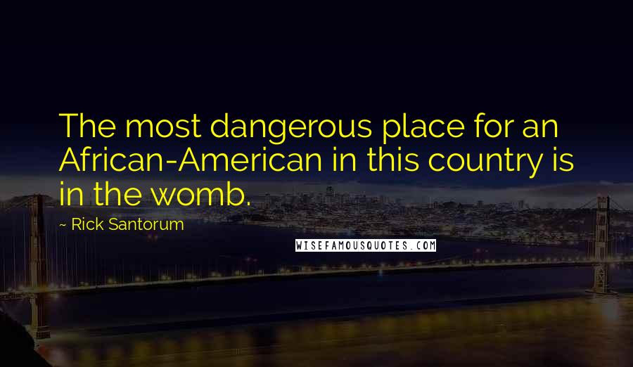 Rick Santorum Quotes: The most dangerous place for an African-American in this country is in the womb.
