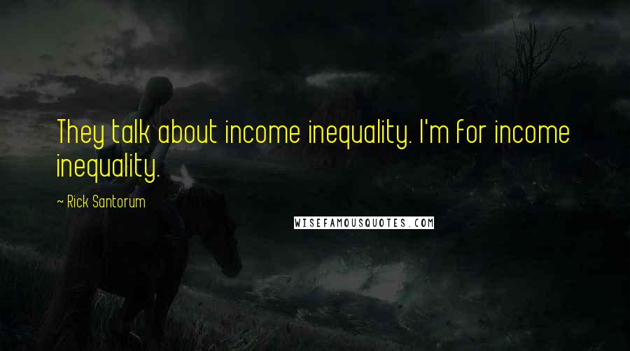 Rick Santorum Quotes: They talk about income inequality. I'm for income inequality.