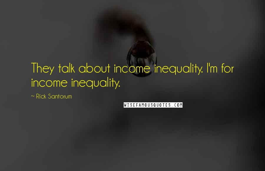 Rick Santorum Quotes: They talk about income inequality. I'm for income inequality.