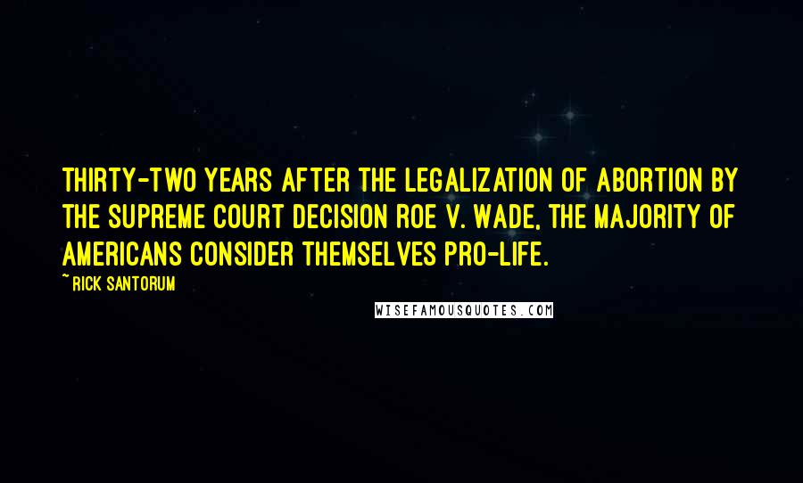 Rick Santorum Quotes: Thirty-two years after the legalization of abortion by the Supreme Court decision Roe v. Wade, the majority of Americans consider themselves pro-life.