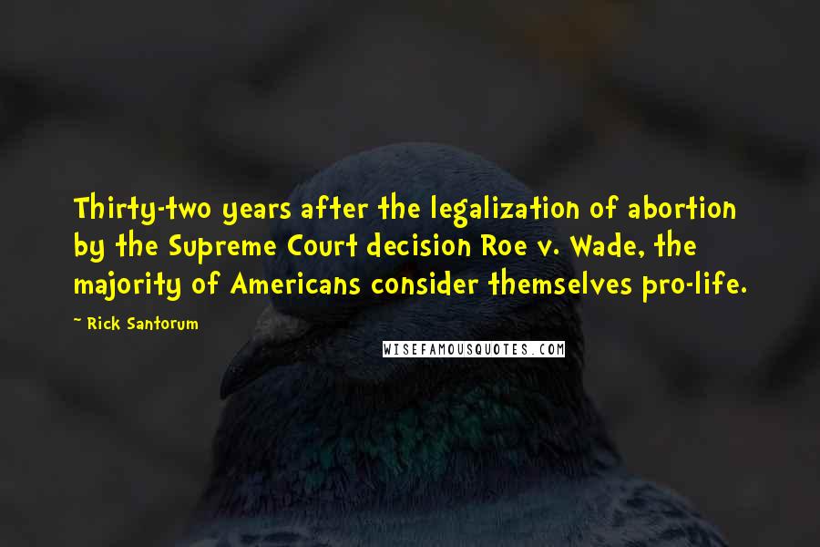 Rick Santorum Quotes: Thirty-two years after the legalization of abortion by the Supreme Court decision Roe v. Wade, the majority of Americans consider themselves pro-life.