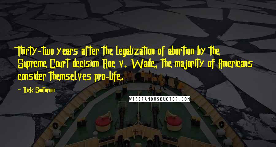 Rick Santorum Quotes: Thirty-two years after the legalization of abortion by the Supreme Court decision Roe v. Wade, the majority of Americans consider themselves pro-life.