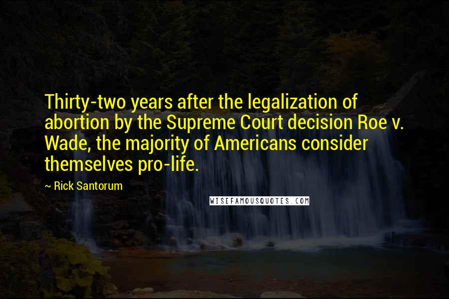 Rick Santorum Quotes: Thirty-two years after the legalization of abortion by the Supreme Court decision Roe v. Wade, the majority of Americans consider themselves pro-life.