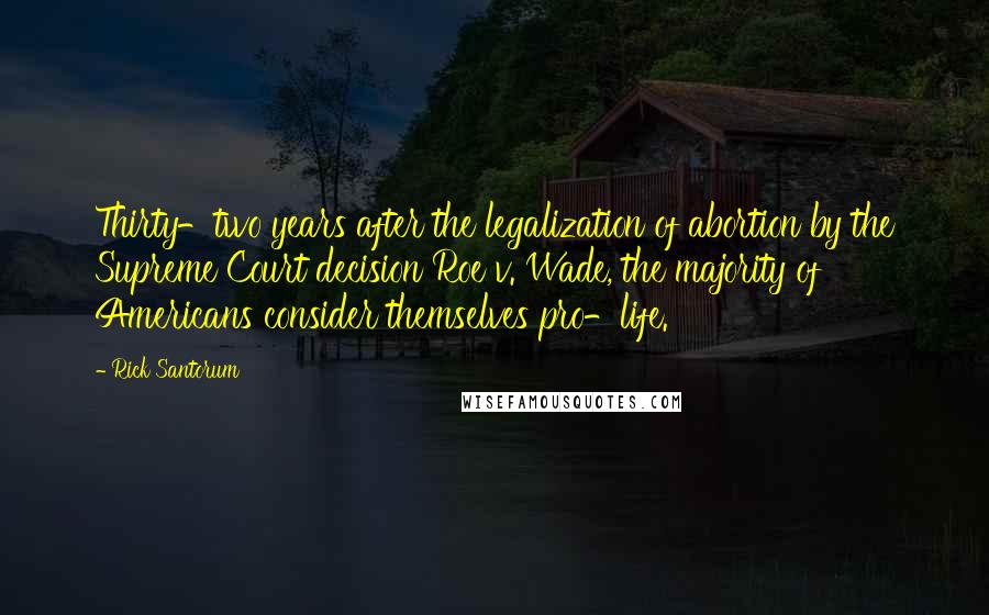 Rick Santorum Quotes: Thirty-two years after the legalization of abortion by the Supreme Court decision Roe v. Wade, the majority of Americans consider themselves pro-life.