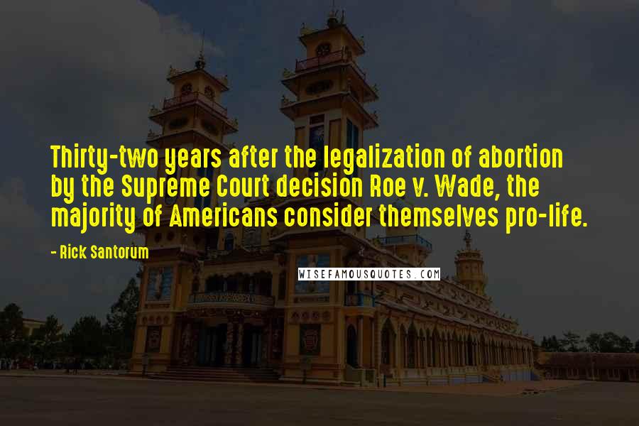 Rick Santorum Quotes: Thirty-two years after the legalization of abortion by the Supreme Court decision Roe v. Wade, the majority of Americans consider themselves pro-life.