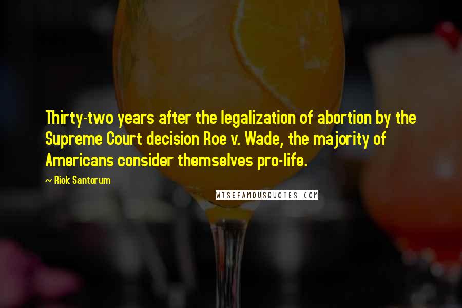 Rick Santorum Quotes: Thirty-two years after the legalization of abortion by the Supreme Court decision Roe v. Wade, the majority of Americans consider themselves pro-life.