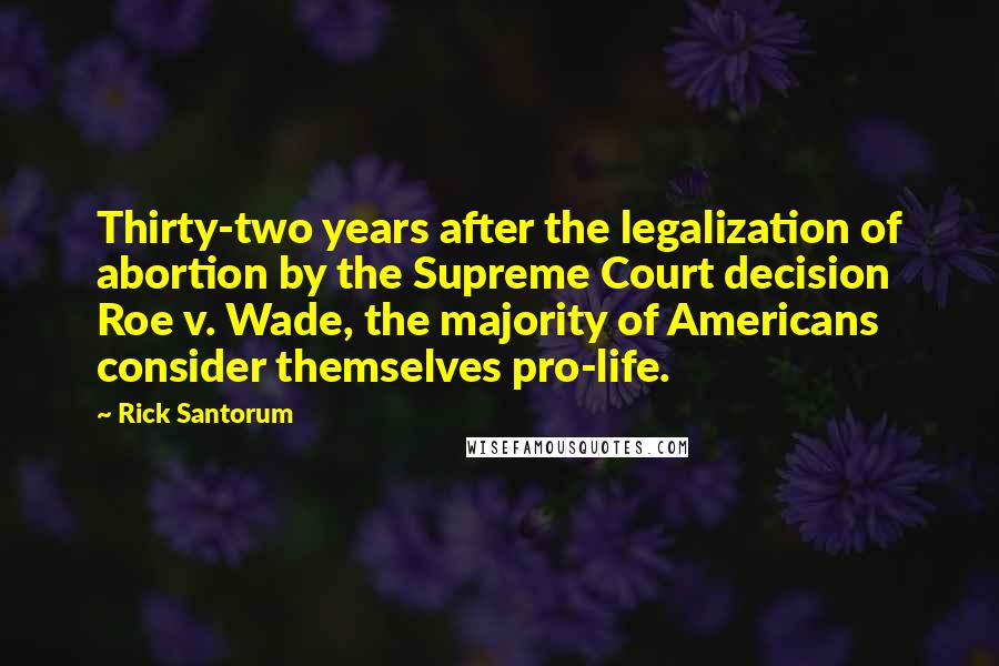 Rick Santorum Quotes: Thirty-two years after the legalization of abortion by the Supreme Court decision Roe v. Wade, the majority of Americans consider themselves pro-life.