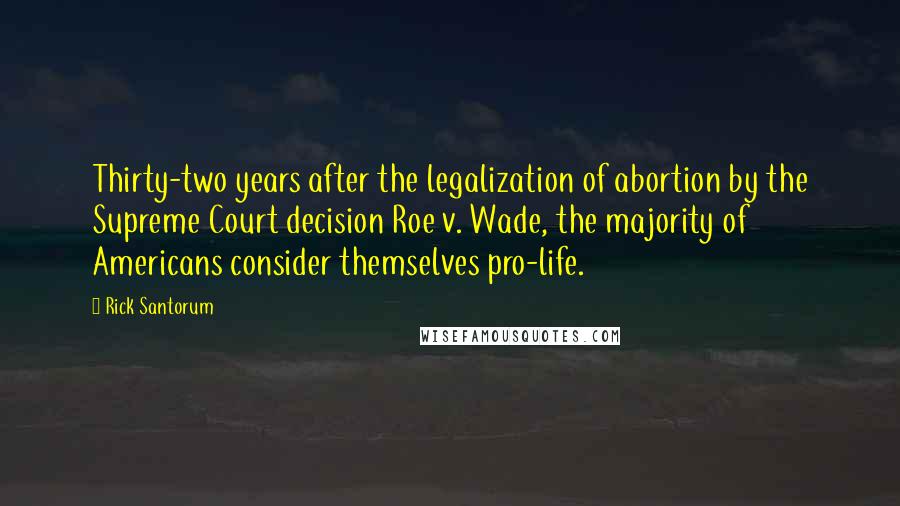 Rick Santorum Quotes: Thirty-two years after the legalization of abortion by the Supreme Court decision Roe v. Wade, the majority of Americans consider themselves pro-life.