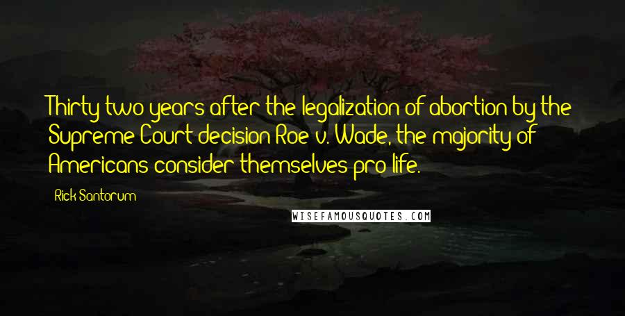 Rick Santorum Quotes: Thirty-two years after the legalization of abortion by the Supreme Court decision Roe v. Wade, the majority of Americans consider themselves pro-life.