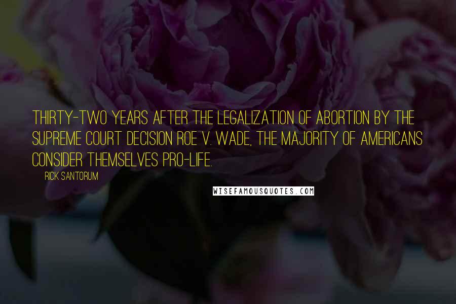 Rick Santorum Quotes: Thirty-two years after the legalization of abortion by the Supreme Court decision Roe v. Wade, the majority of Americans consider themselves pro-life.
