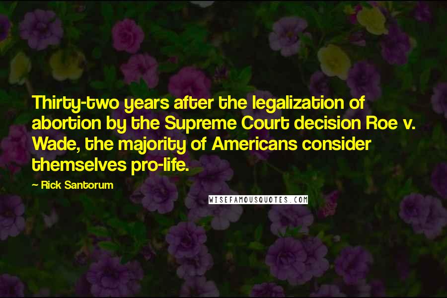 Rick Santorum Quotes: Thirty-two years after the legalization of abortion by the Supreme Court decision Roe v. Wade, the majority of Americans consider themselves pro-life.