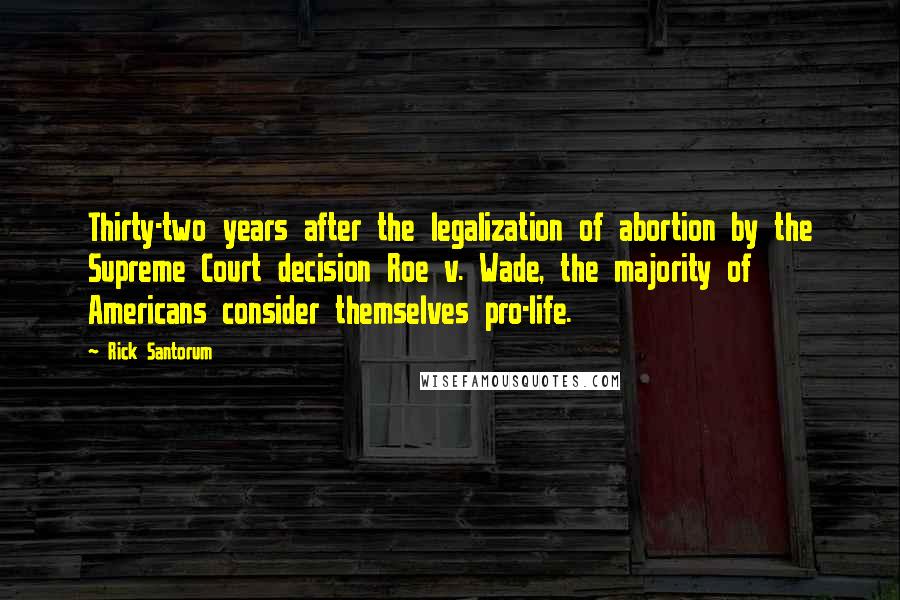 Rick Santorum Quotes: Thirty-two years after the legalization of abortion by the Supreme Court decision Roe v. Wade, the majority of Americans consider themselves pro-life.