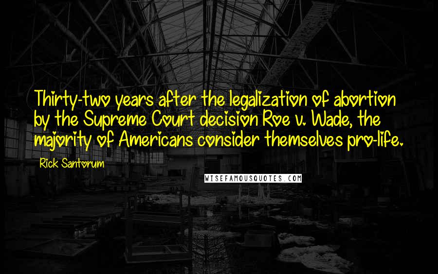 Rick Santorum Quotes: Thirty-two years after the legalization of abortion by the Supreme Court decision Roe v. Wade, the majority of Americans consider themselves pro-life.