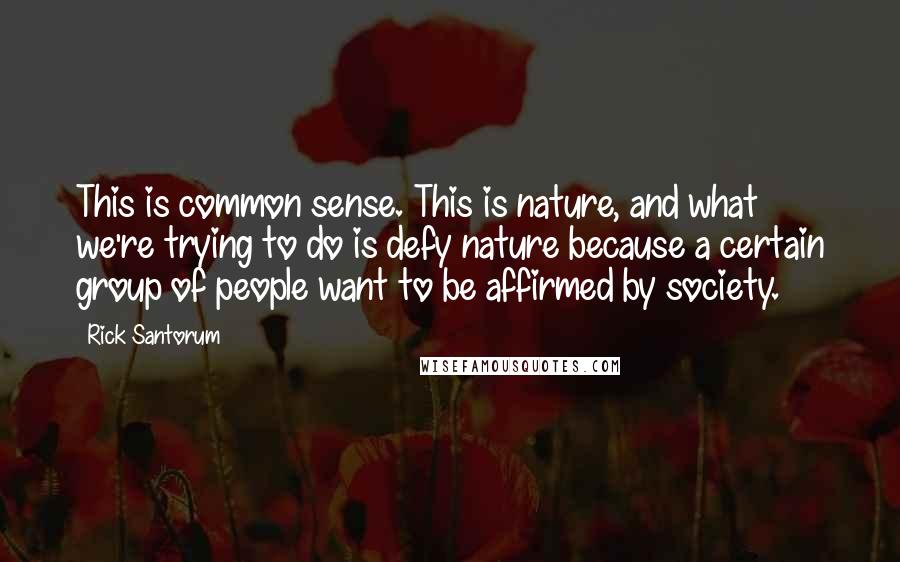Rick Santorum Quotes: This is common sense. This is nature, and what we're trying to do is defy nature because a certain group of people want to be affirmed by society.