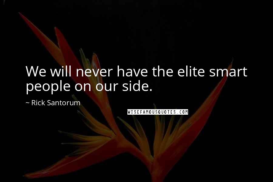 Rick Santorum Quotes: We will never have the elite smart people on our side.