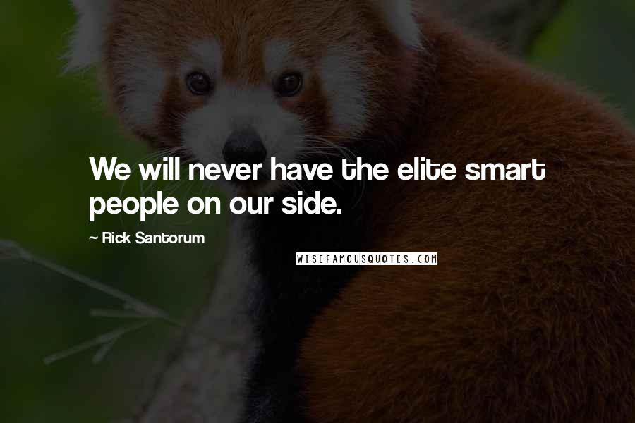 Rick Santorum Quotes: We will never have the elite smart people on our side.