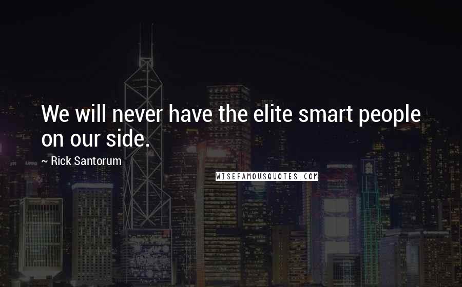 Rick Santorum Quotes: We will never have the elite smart people on our side.