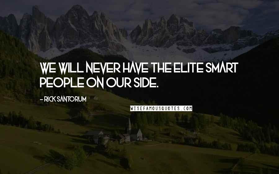 Rick Santorum Quotes: We will never have the elite smart people on our side.