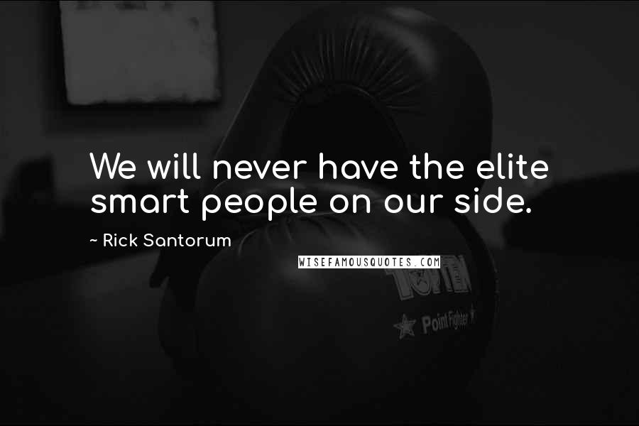 Rick Santorum Quotes: We will never have the elite smart people on our side.