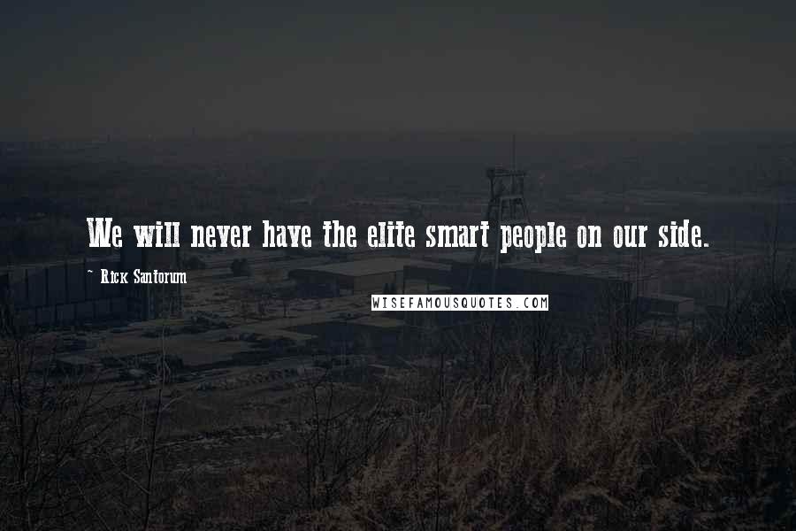 Rick Santorum Quotes: We will never have the elite smart people on our side.