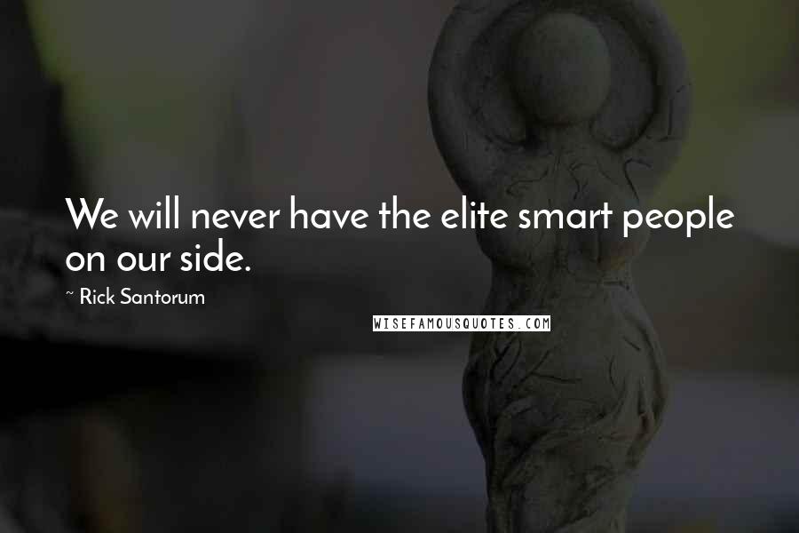 Rick Santorum Quotes: We will never have the elite smart people on our side.