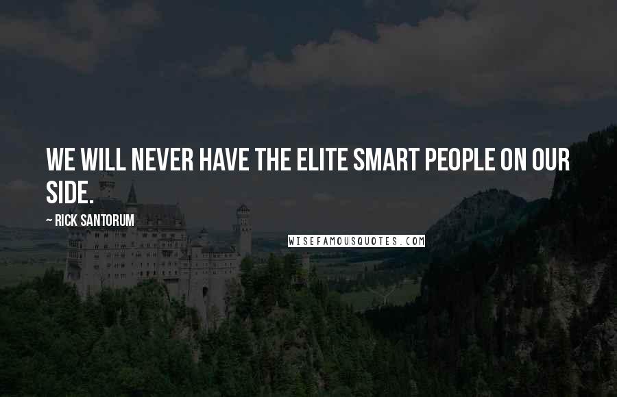 Rick Santorum Quotes: We will never have the elite smart people on our side.