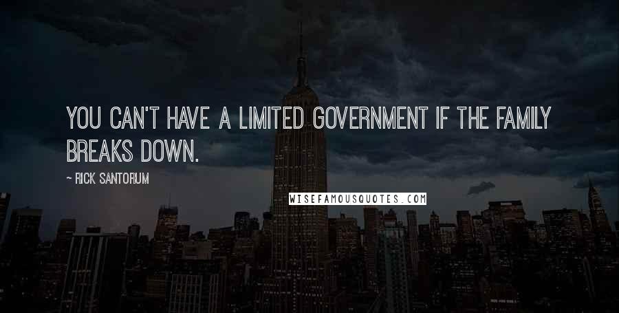 Rick Santorum Quotes: You can't have a limited government if the family breaks down.