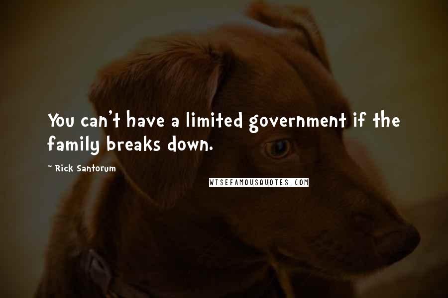 Rick Santorum Quotes: You can't have a limited government if the family breaks down.