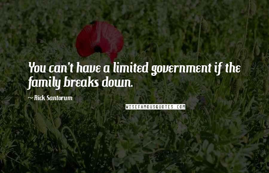 Rick Santorum Quotes: You can't have a limited government if the family breaks down.