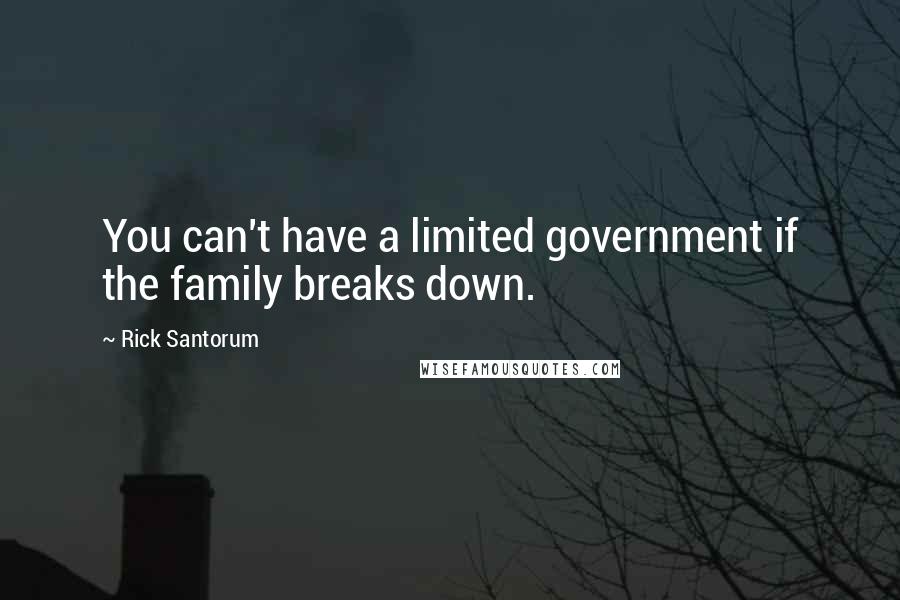 Rick Santorum Quotes: You can't have a limited government if the family breaks down.