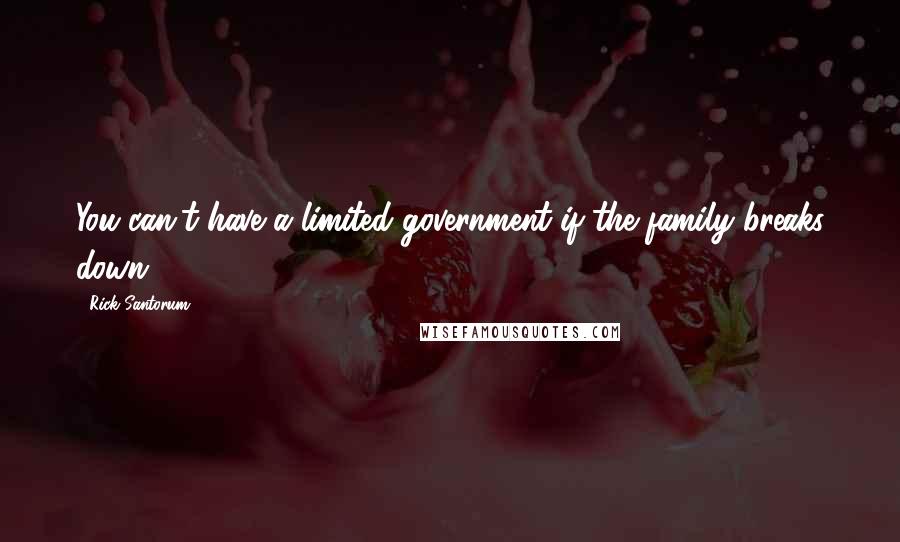 Rick Santorum Quotes: You can't have a limited government if the family breaks down.