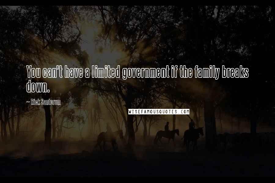 Rick Santorum Quotes: You can't have a limited government if the family breaks down.