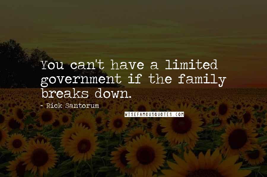 Rick Santorum Quotes: You can't have a limited government if the family breaks down.