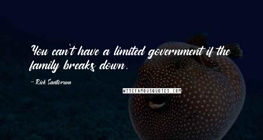 Rick Santorum Quotes: You can't have a limited government if the family breaks down.
